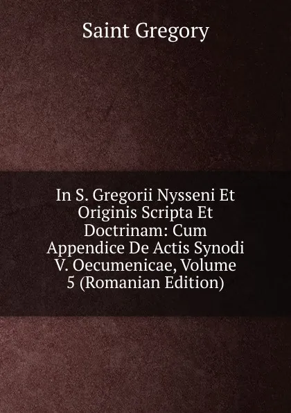 Обложка книги In S. Gregorii Nysseni Et Originis Scripta Et Doctrinam: Cum Appendice De Actis Synodi V. Oecumenicae, Volume 5 (Romanian Edition), Saint Gregory