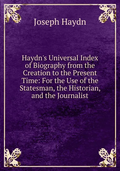 Обложка книги Haydn.s Universal Index of Biography from the Creation to the Present Time: For the Use of the Statesman, the Historian, and the Journalist, Joseph Haydn