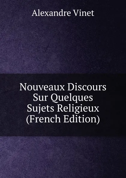 Обложка книги Nouveaux Discours Sur Quelques Sujets Religieux (French Edition), Alexandre Vinet