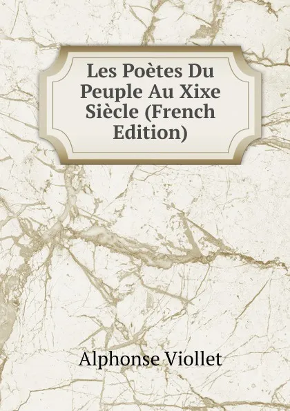 Обложка книги Les Poetes Du Peuple Au Xixe Siecle (French Edition), Alphonse Viollet