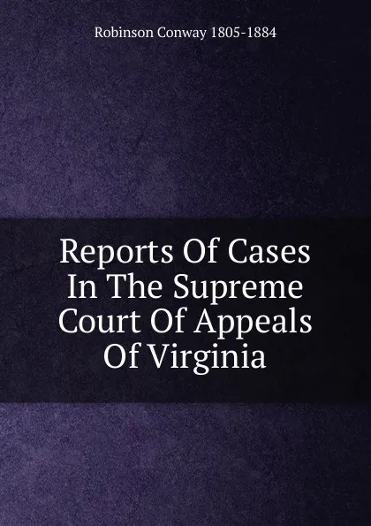 Обложка книги Reports Of Cases In The Supreme Court Of Appeals Of Virginia, Robinson Conway 1805-1884