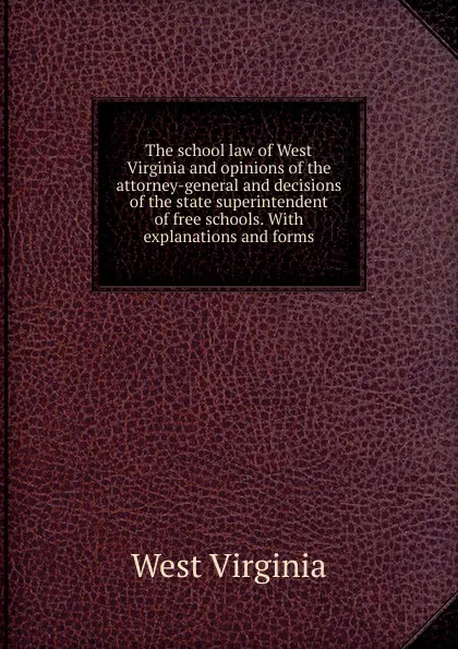 Обложка книги The school law of West Virginia and opinions of the attorney-general and decisions of the state superintendent of free schools. With explanations and forms, West Virginia