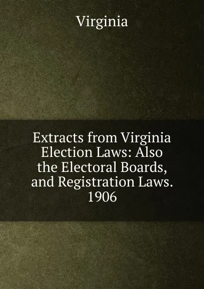 Обложка книги Extracts from Virginia Election Laws: Also the Electoral Boards, and Registration Laws. 1906, Virginia