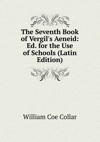 Обложка книги The Seventh Book of Vergil.s Aeneid: Ed. for the Use of Schools (Latin Edition), William Coe Collar