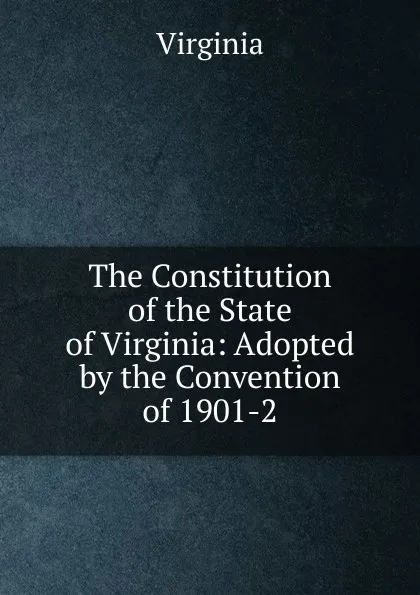 Обложка книги The Constitution of the State of Virginia: Adopted by the Convention of 1901-2, Virginia