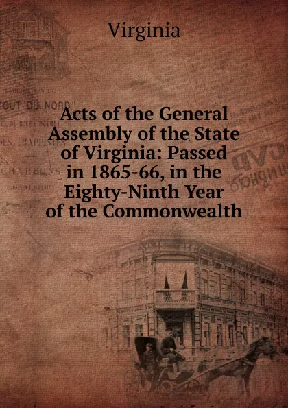 Обложка книги Acts of the General Assembly of the State of Virginia: Passed in 1865-66, in the Eighty-Ninth Year of the Commonwealth, Virginia