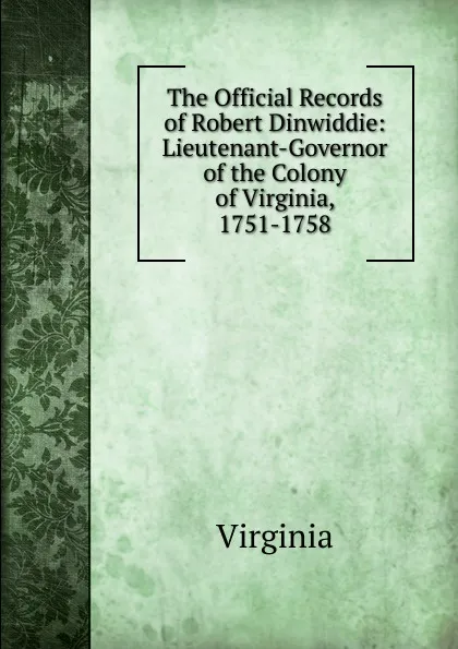 Обложка книги The Official Records of Robert Dinwiddie: Lieutenant-Governor of the Colony of Virginia, 1751-1758, Virginia