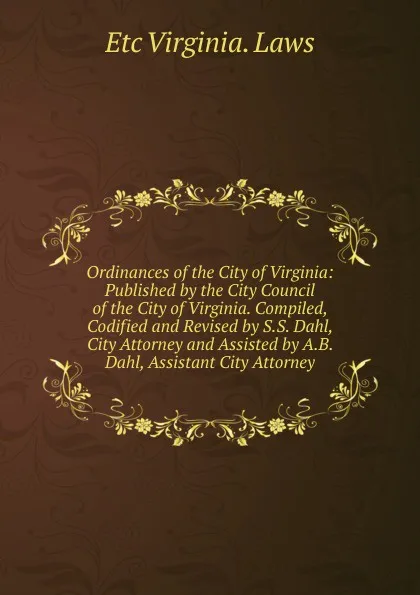 Обложка книги Ordinances of the City of Virginia: Published by the City Council of the City of Virginia. Compiled, Codified and Revised by S.S. Dahl, City Attorney and Assisted by A.B. Dahl, Assistant City Attorney, Etc Virginia. Laws