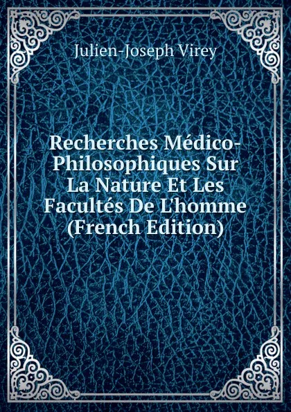 Обложка книги Recherches Medico-Philosophiques Sur La Nature Et Les Facultes De L.homme (French Edition), Julien-Joseph Virey