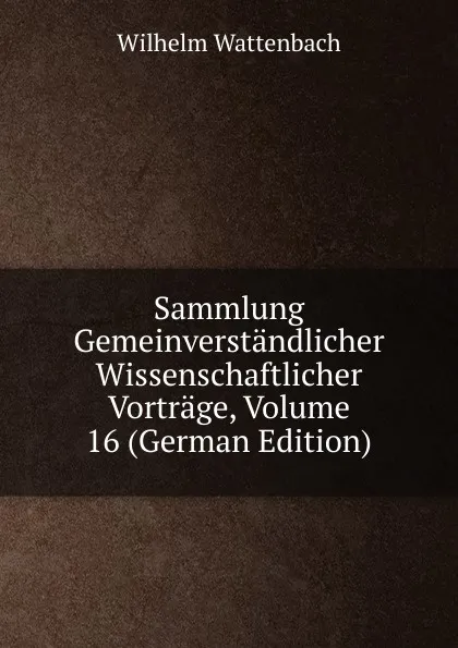 Обложка книги Sammlung Gemeinverstandlicher Wissenschaftlicher Vortrage, Volume 16 (German Edition), Wilhelm Wattenbach