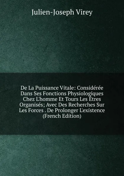 Обложка книги De La Puissance Vitale: Consideree Dans Ses Fonctions Physiologiques Chez L.homme Et Tours Les Etres Organises; Avec Des Recherches Sur Les Forces . De Prolonger L.existence (French Edition), Julien-Joseph Virey