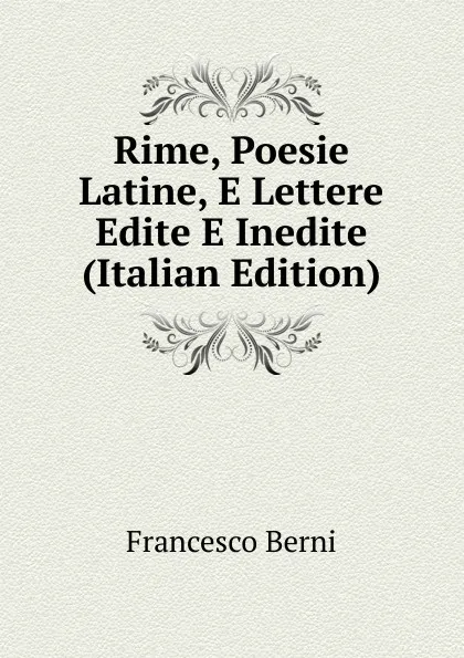 Обложка книги Rime, Poesie Latine, E Lettere Edite E Inedite (Italian Edition), Francesco Berni