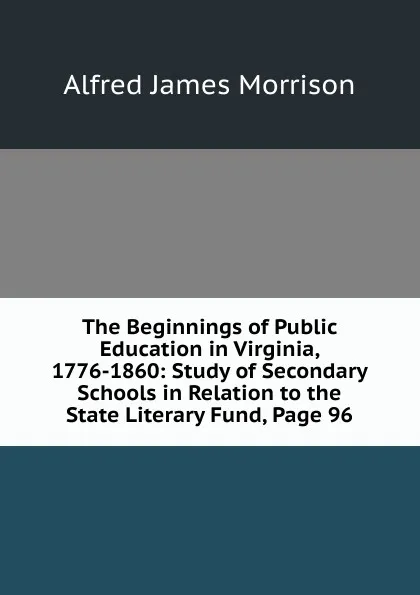 Обложка книги The Beginnings of Public Education in Virginia, 1776-1860: Study of Secondary Schools in Relation to the State Literary Fund, Page 96, Alfred James Morrison