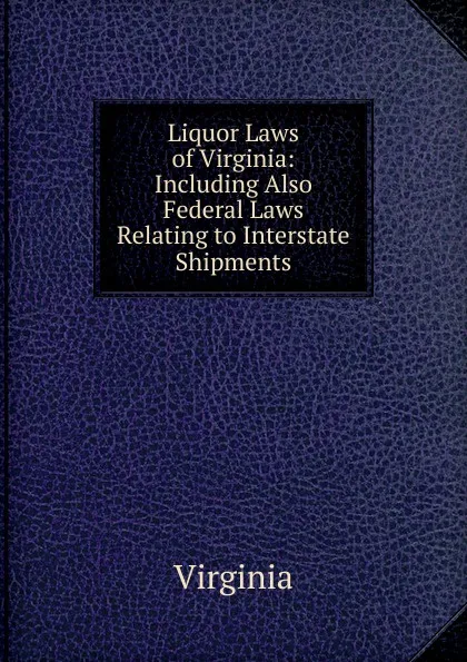 Обложка книги Liquor Laws of Virginia: Including Also Federal Laws Relating to Interstate Shipments, Virginia