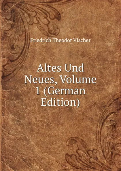 Обложка книги Altes Und Neues, Volume 1 (German Edition), Friedrich Theodor Vischer