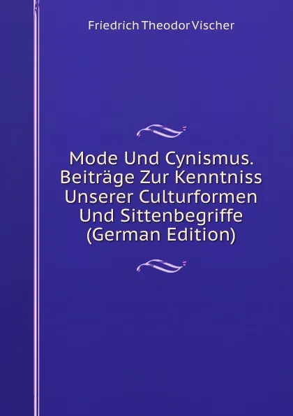 Обложка книги Mode Und Cynismus. Beitrage Zur Kenntniss Unserer Culturformen Und Sittenbegriffe (German Edition), Friedrich Theodor Vischer