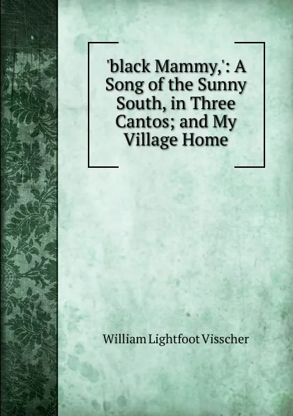 Обложка книги .black Mammy,.: A Song of the Sunny South, in Three Cantos; and My Village Home, William Lightfoot Visscher