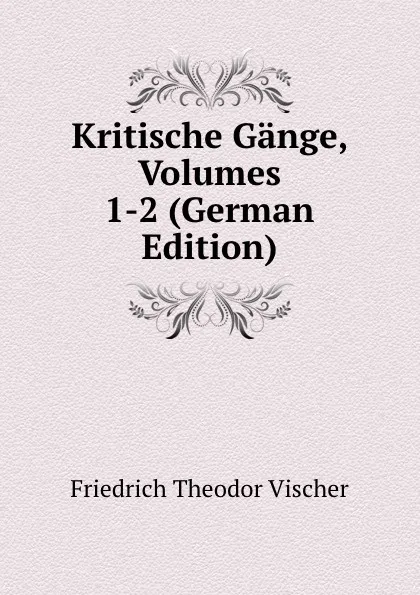 Обложка книги Kritische Gange, Volumes 1-2 (German Edition), Friedrich Theodor Vischer