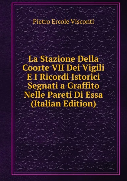 Обложка книги La Stazione Della Coorte VII Dei Vigili E I Ricordi Istorici Segnati a Graffito Nelle Pareti Di Essa (Italian Edition), Pietro Ercole Visconti