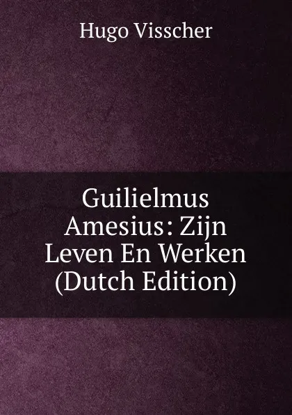 Обложка книги Guilielmus Amesius: Zijn Leven En Werken (Dutch Edition), Hugo Visscher