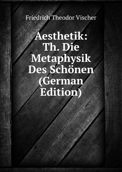 Обложка книги Aesthetik: Th. Die Metaphysik Des Schonen (German Edition), Friedrich Theodor Vischer