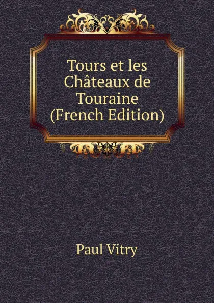 Обложка книги Tours et les Chateaux de Touraine (French Edition), Paul Vitry