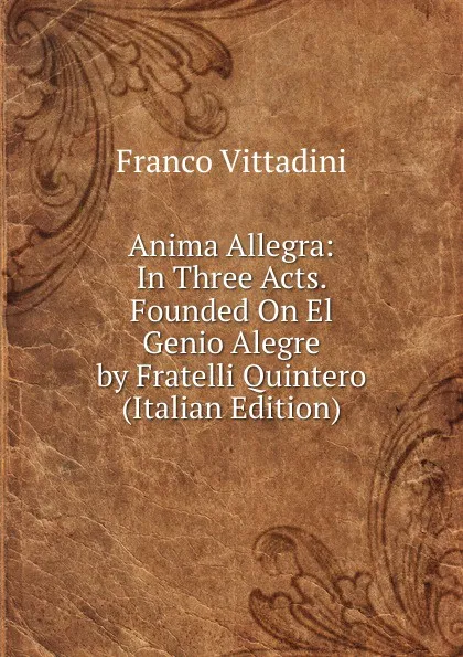 Обложка книги Anima Allegra: In Three Acts. Founded On El Genio Alegre by Fratelli Quintero (Italian Edition), Franco Vittadini