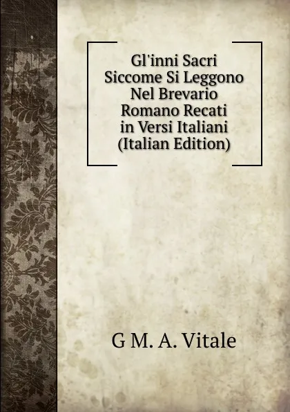 Обложка книги Gl.inni Sacri Siccome Si Leggono Nel Brevario Romano Recati in Versi Italiani (Italian Edition), G M. A. Vitale