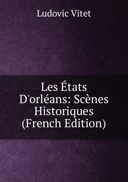 Обложка книги Les Etats D.orleans: Scenes Historiques (French Edition), Ludovic Vitet