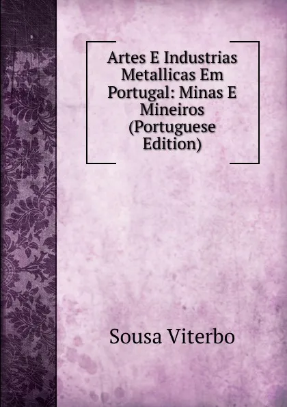 Обложка книги Artes E Industrias Metallicas Em Portugal: Minas E Mineiros (Portuguese Edition), Sousa Viterbo