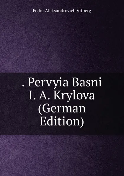 Обложка книги . Pervyia Basni I. A. Krylova (German Edition), Fedor Aleksandrovich Vitberg