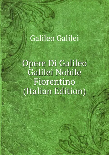 Обложка книги Opere Di Galileo Galilei Nobile Fiorentino (Italian Edition), Galileo Galilei