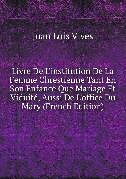 Обложка книги Livre De L.institution De La Femme Chrestienne Tant En Son Enfance Que Mariage Et Viduite, Aussi De L.office Du Mary (French Edition), Juan Luis Vives