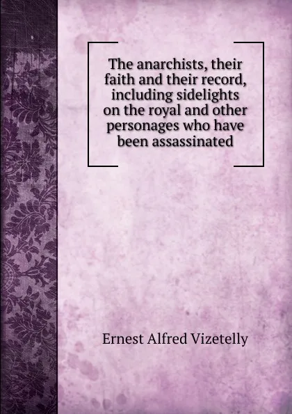 Обложка книги The anarchists, their faith and their record, including sidelights on the royal and other personages who have been assassinated, Ernest Alfred Vizetelly