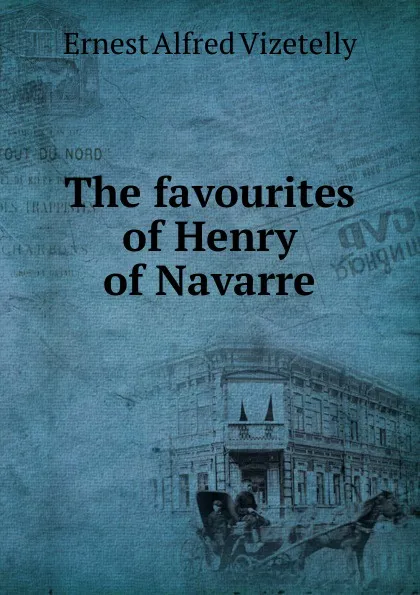 Обложка книги The favourites of Henry of Navarre, Ernest Alfred Vizetelly