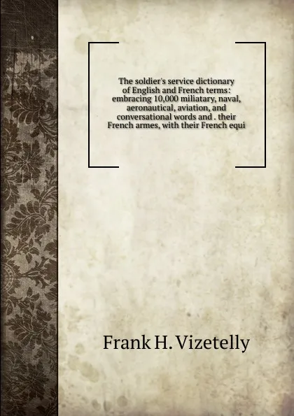 Обложка книги The soldier.s service dictionary of English and French terms: embracing 10,000 miliatary, naval, aeronautical, aviation, and conversational words and . their French armes, with their French equi, Frank H. Vizetelly