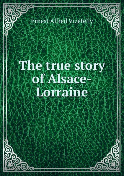 Обложка книги The true story of Alsace-Lorraine, Ernest Alfred Vizetelly