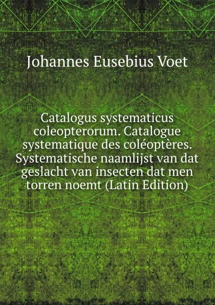 Обложка книги Catalogus systematicus coleopterorum. Catalogue systematique des coleopteres. Systematische naamlijst van dat geslacht van insecten dat men torren noemt (Latin Edition), Johannes Eusebius Voet