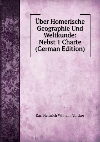 Обложка книги Uber Homerische Geographie Und Weltkunde: Nebst 1 Charte (German Edition), Karl Heinrich Wilhelm Völcker