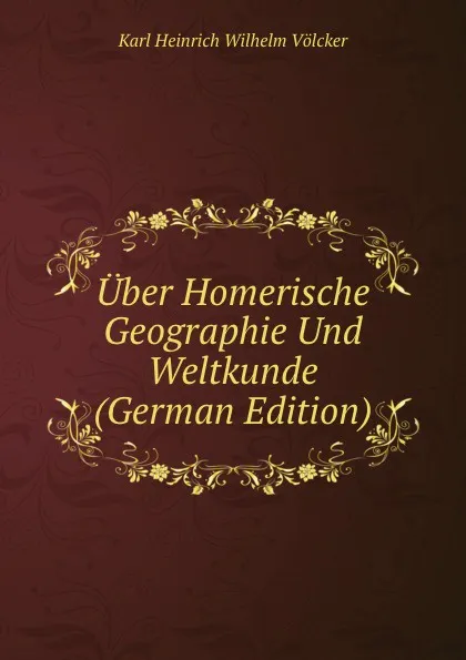 Обложка книги Uber Homerische Geographie Und Weltkunde (German Edition), Karl Heinrich Wilhelm Völcker