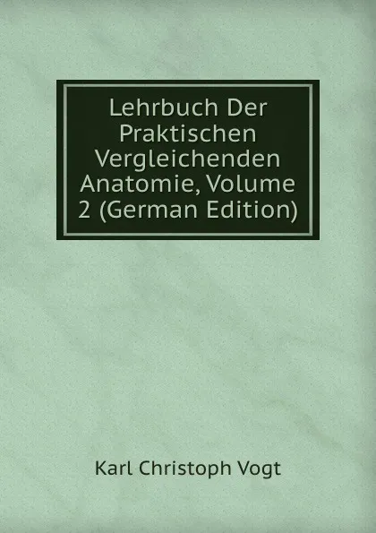 Обложка книги Lehrbuch Der Praktischen Vergleichenden Anatomie, Volume 2 (German Edition), Karl Christoph Vogt