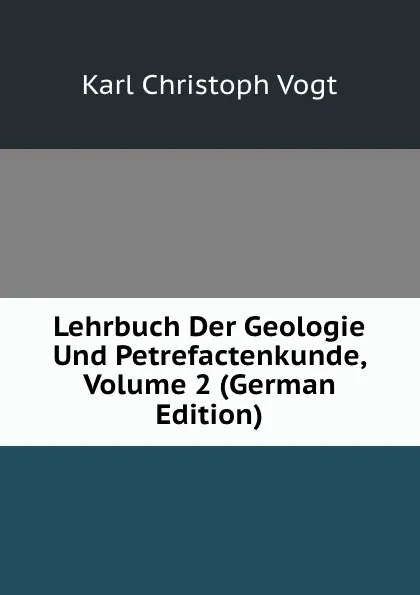 Обложка книги Lehrbuch Der Geologie Und Petrefactenkunde, Volume 2 (German Edition), Karl Christoph Vogt