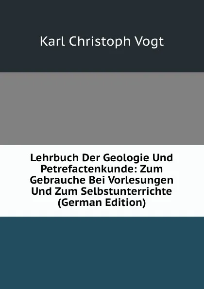 Обложка книги Lehrbuch Der Geologie Und Petrefactenkunde: Zum Gebrauche Bei Vorlesungen Und Zum Selbstunterrichte (German Edition), Karl Christoph Vogt