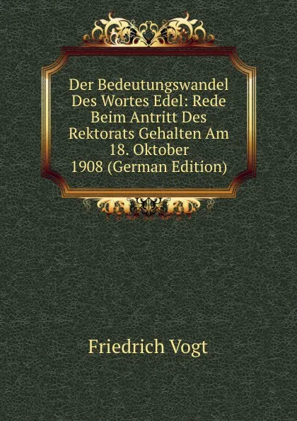 Обложка книги Der Bedeutungswandel Des Wortes Edel: Rede Beim Antritt Des Rektorats Gehalten Am 18. Oktober 1908 (German Edition), Friedrich Vogt