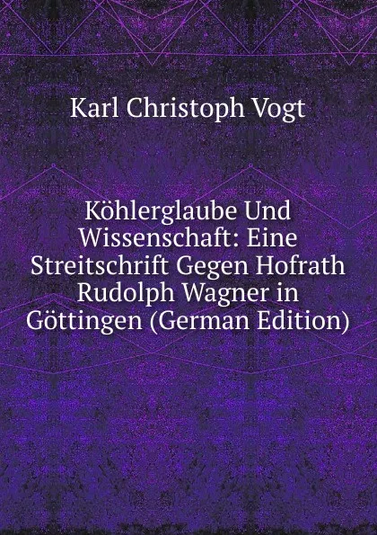 Обложка книги Kohlerglaube Und Wissenschaft: Eine Streitschrift Gegen Hofrath Rudolph Wagner in Gottingen (German Edition), Karl Christoph Vogt