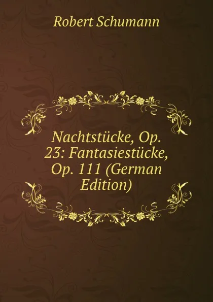 Обложка книги Nachtstucke, Op. 23: Fantasiestucke, Op. 111 (German Edition), Robert Schumann