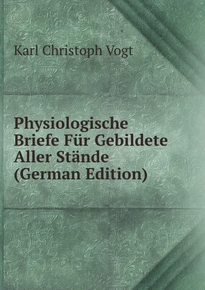 Обложка книги Physiologische Briefe Fur Gebildete Aller Stande (German Edition), Karl Christoph Vogt