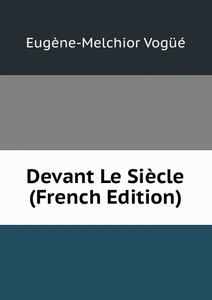 Обложка книги Devant Le Siecle (French Edition), Eugène-Melchior Vogüé