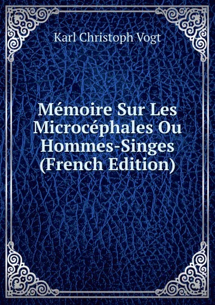 Обложка книги Memoire Sur Les Microcephales Ou Hommes-Singes (French Edition), Karl Christoph Vogt