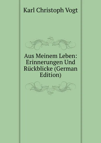 Обложка книги Aus Meinem Leben: Erinnerungen Und Ruckblicke (German Edition), Karl Christoph Vogt